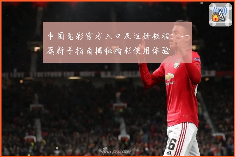 中国竞彩官方入口及注册教程：一篇新手指南揭秘精彩使用体验