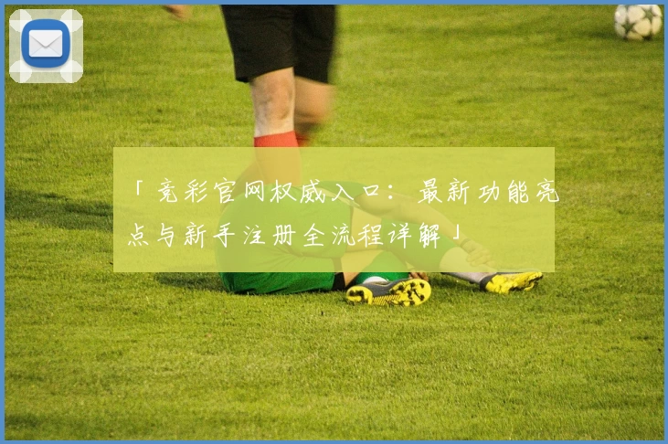 「竞彩官网权威入口：最新功能亮点与新手注册全流程详解」