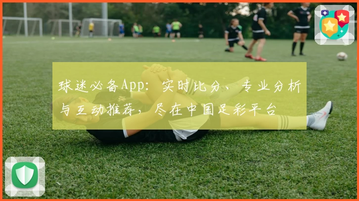 球迷必备App:实时比分、专业分析与互动推荐,尽在中国足彩平台