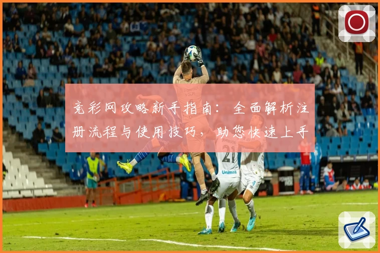 竞彩网攻略新手指南：全面解析注册流程与使用技巧，助您快速上手