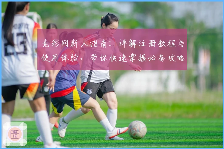 竞彩网新人指南：详解注册教程与使用体验，带你快速掌握必备攻略