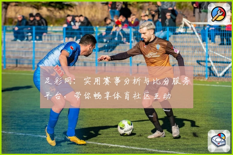 足彩网:实用赛事分析与比分服务平台,带你畅享体育社区互动