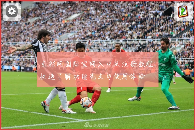 竞彩网国际官网入口及注册教程：快速了解功能亮点与使用体验