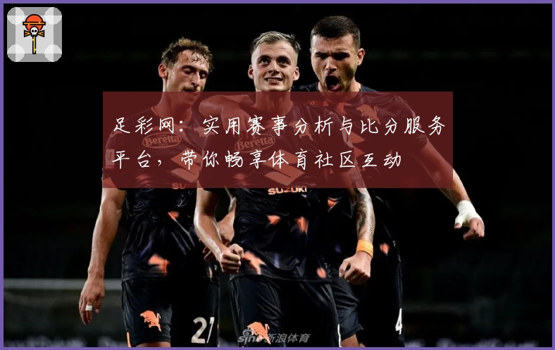 足彩网:实用赛事分析与比分服务平台,带你畅享体育社区互动