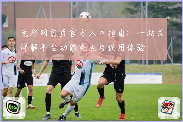 竞彩网首页官方入口指南:一站式详解平台功能亮点与使用体验