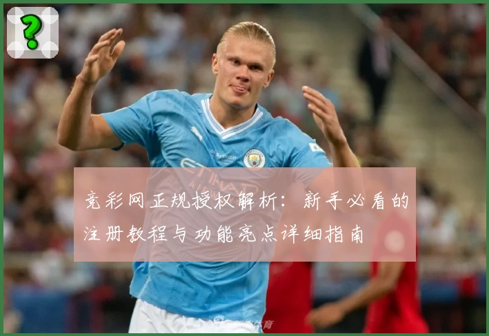 竞彩网正规授权解析：新手必看的注册教程与功能亮点详细指南