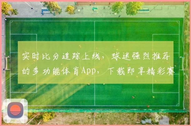 实时比分追踪上线,球迷强烈推荐的多功能体育App,下载即享精彩赛事资讯