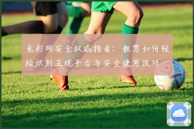 竞彩网安全权威指南：教您如何轻松识别正规平台与安全使用技巧