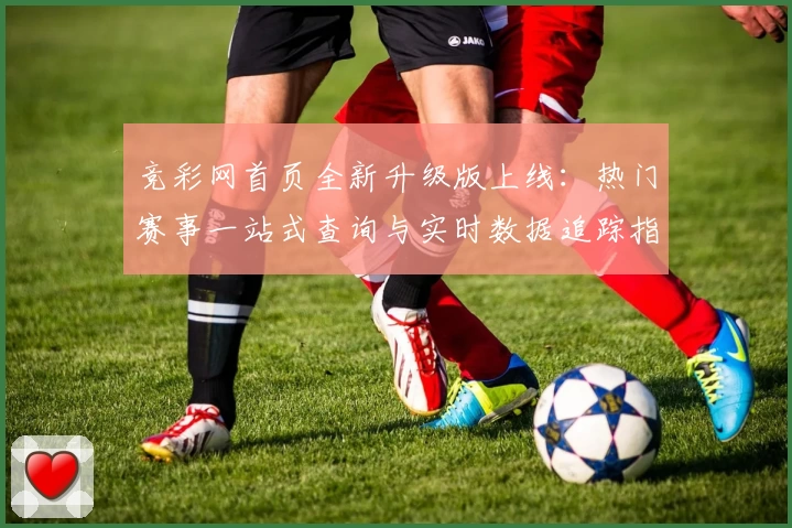竞彩网首页全新升级版上线:热门赛事一站式查询与实时数据追踪指南