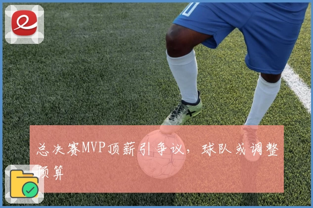 总决赛MVP顶薪引争议,球队或调整预算