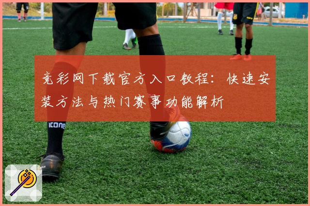 竞彩网下载官方入口教程：快速安装方法与热门赛事功能解析