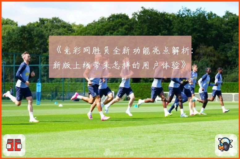 《竞彩网胜负全新功能亮点解析：新版上线带来怎样的用户体验》