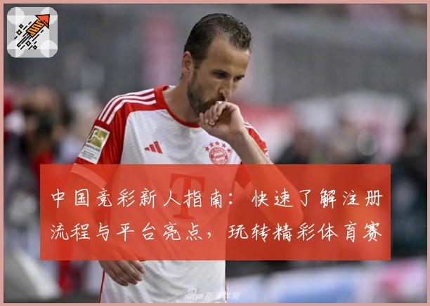 中国竞彩新人指南：快速了解注册流程与平台亮点，玩转精彩体育赛事