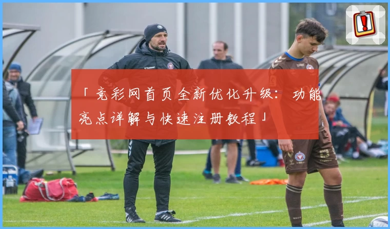 「竞彩网首页全新优化升级：功能亮点详解与快速注册教程」
