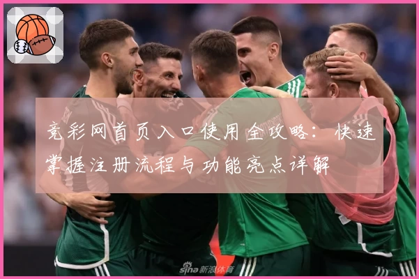 竞彩网首页入口使用全攻略：快速掌握注册流程与功能亮点详解