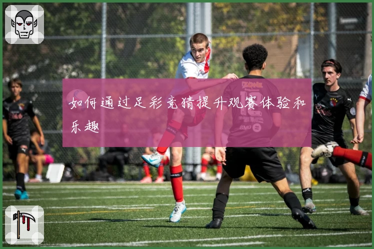 如何通过足彩竞猜提升观赛体验和乐趣