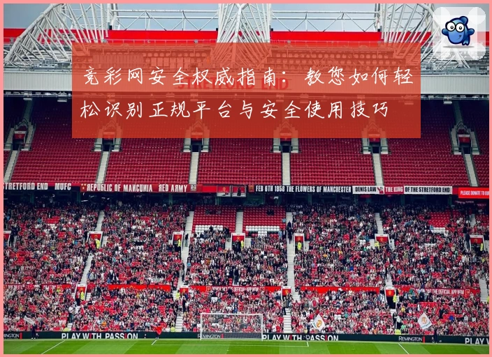 竞彩网安全权威指南:教您如何轻松识别正规平台与安全使用技巧