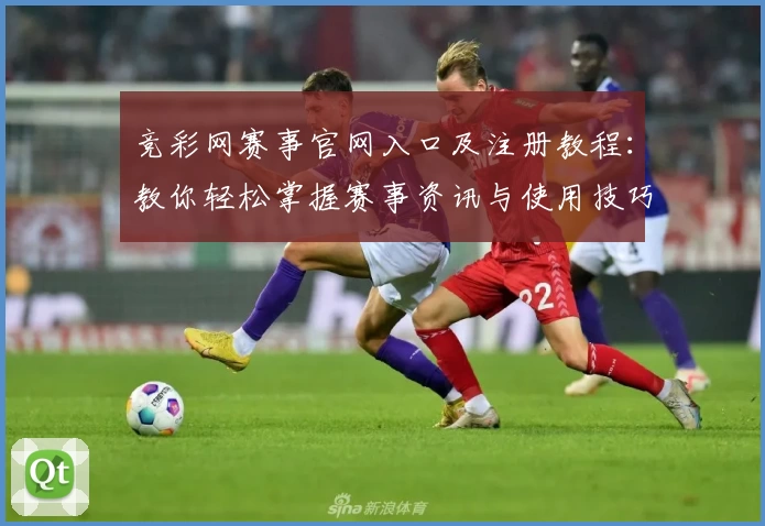 竞彩网赛事官网入口及注册教程：教你轻松掌握赛事资讯与使用技巧