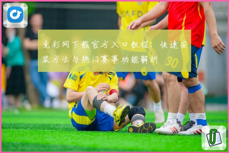 竞彩网下载官方入口教程：快速安装方法与热门赛事功能解析