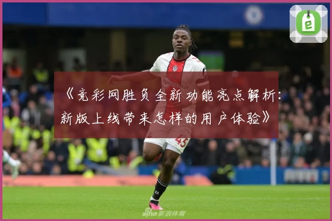 《竞彩网胜负全新功能亮点解析：新版上线带来怎样的用户体验》