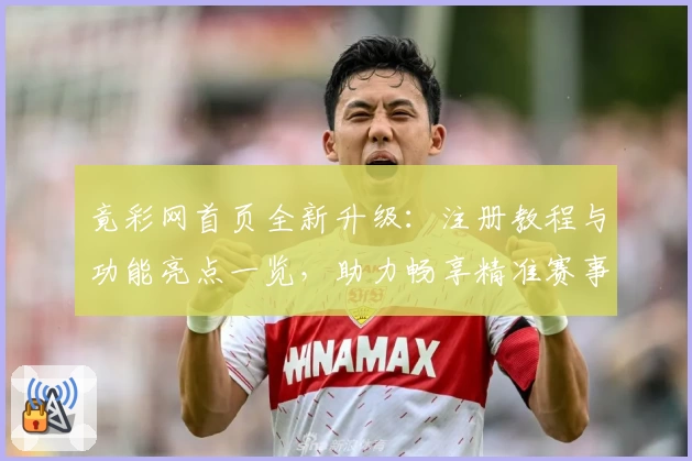 竟彩网首页全新升级：注册教程与功能亮点一览，助力畅享精准赛事资讯