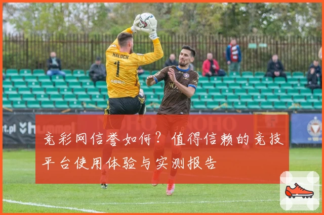竞彩网信誉如何？值得信赖的竞技平台使用体验与实测报告