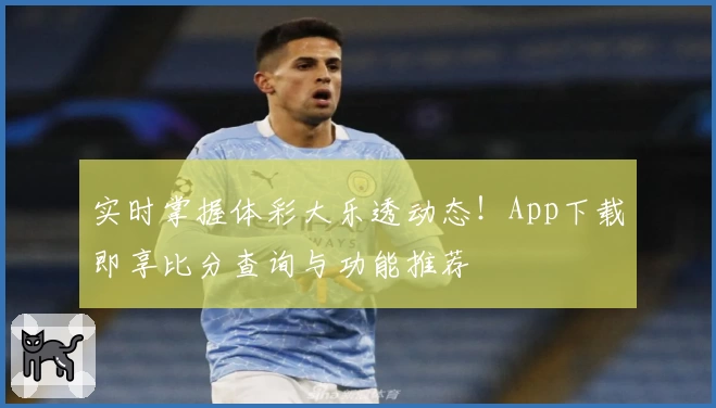 实时掌握体彩大乐透动态!App下载即享比分查询与功能推荐