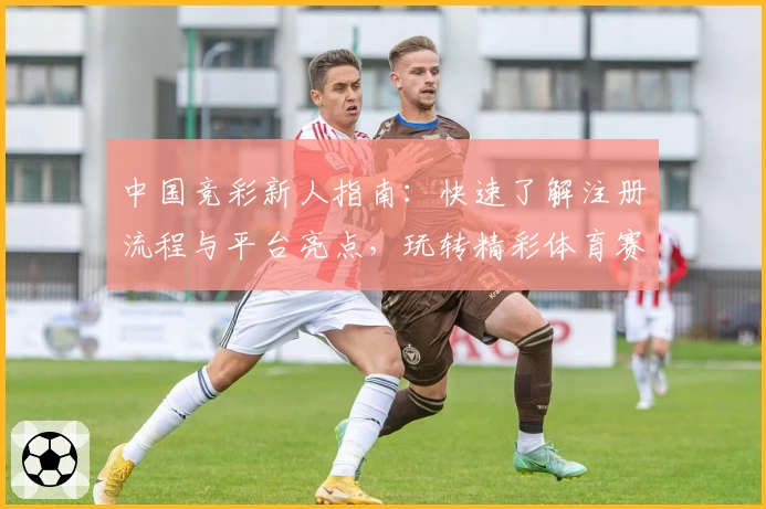 中国竞彩新人指南：快速了解注册流程与平台亮点，玩转精彩体育赛事