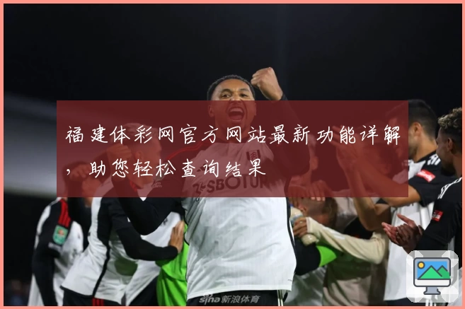 福建体彩网官方网站最新功能详解,助您轻松查询结果