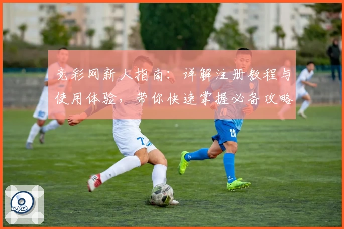 竞彩网新人指南:详解注册教程与使用体验,带你快速掌握必备攻略
