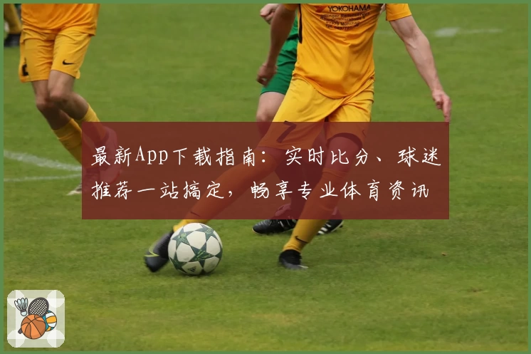 最新App下载指南：实时比分、球迷推荐一站搞定，畅享专业体育资讯！