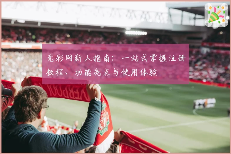 竞彩网新人指南：一站式掌握注册教程、功能亮点与使用体验