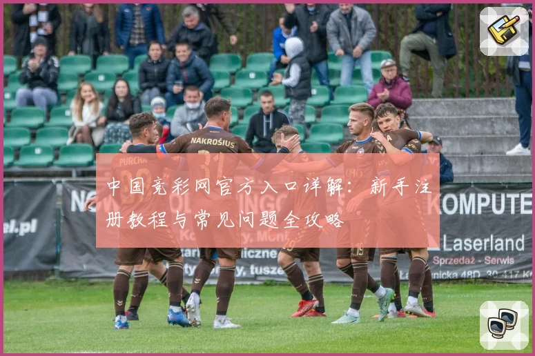 中国竞彩网官方入口详解：新手注册教程与常见问题全攻略