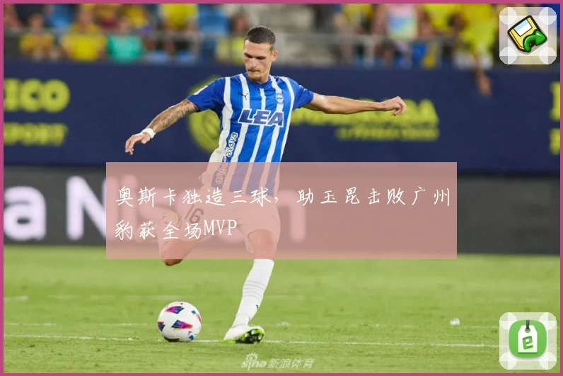 奥斯卡独造三球,助玉昆击败广州豹获全场MVP