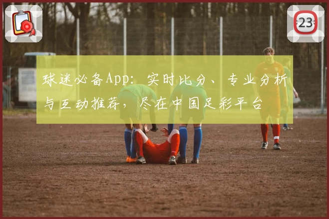 球迷必备App:实时比分、专业分析与互动推荐,尽在中国足彩平台