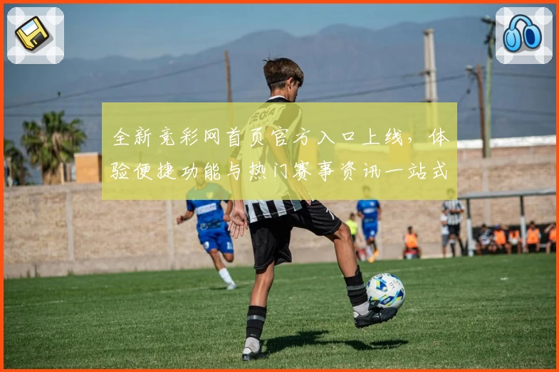 全新竞彩网首页官方入口上线，体验便捷功能与热门赛事资讯一站式服务