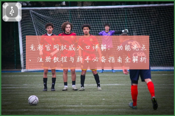竞彩官网权威入口详解：功能亮点、注册教程与新手必备指南全解析