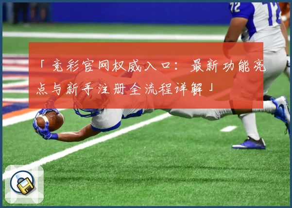 「竞彩官网权威入口：最新功能亮点与新手注册全流程详解」