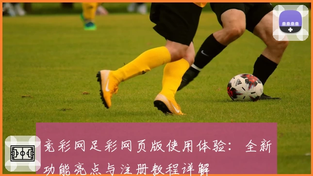 竞彩网足彩网页版使用体验：全新功能亮点与注册教程详解