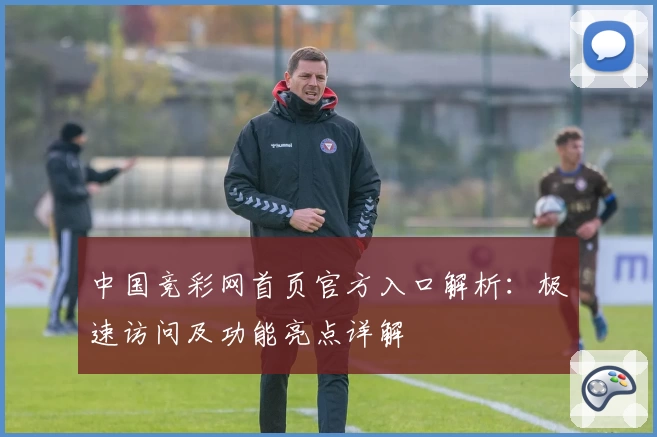 中国竞彩网首页官方入口解析：极速访问及功能亮点详解