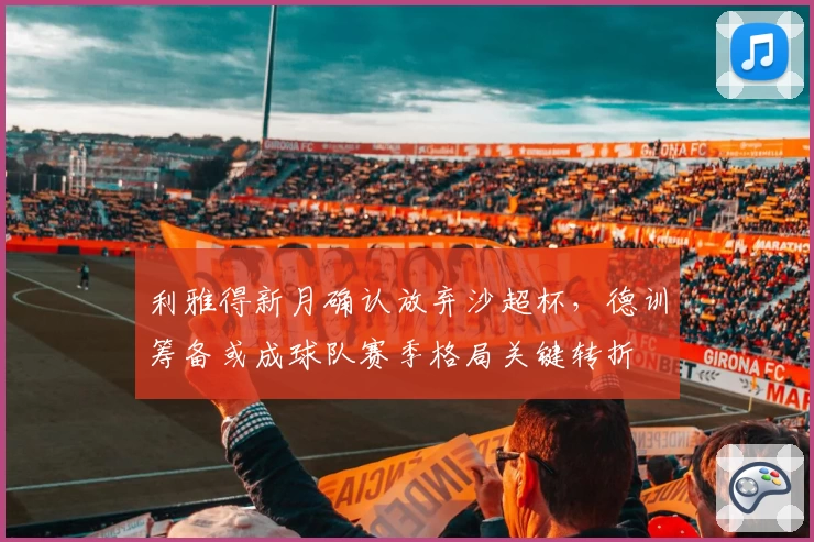 利雅得新月确认放弃沙超杯，德训筹备或成球队赛季格局关键转折