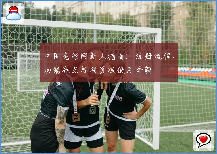 中国竞彩网新人指南：注册流程、功能亮点与网页版使用全解
