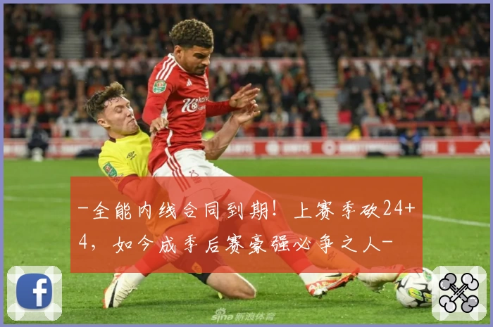 -全能内线合同到期!上赛季砍24+4,如今成季后赛豪强必争之人-