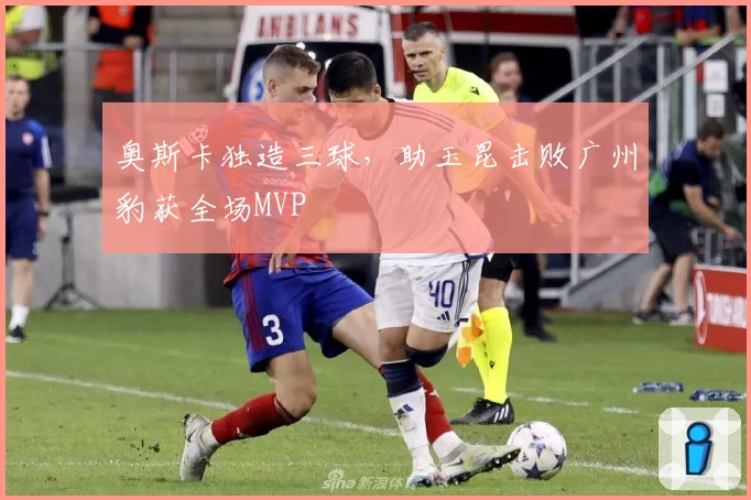 奥斯卡独造三球,助玉昆击败广州豹获全场MVP
