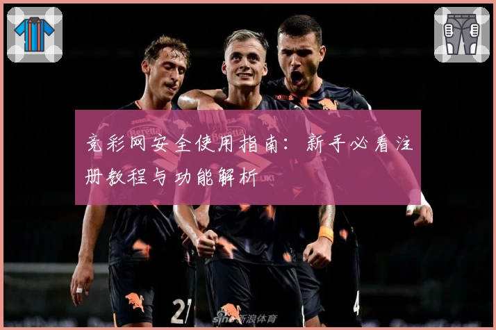 竞彩网安全使用指南：新手必看注册教程与功能解析