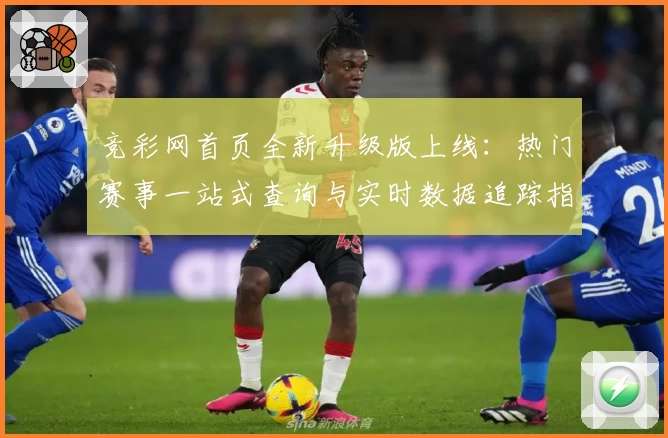 竞彩网首页全新升级版上线:热门赛事一站式查询与实时数据追踪指南