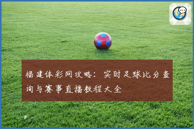 福建体彩网攻略：实时足球比分查询与赛事直播教程大全