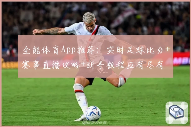 全能体育App推荐：实时足球比分+赛事直播攻略+新手教程应有尽有