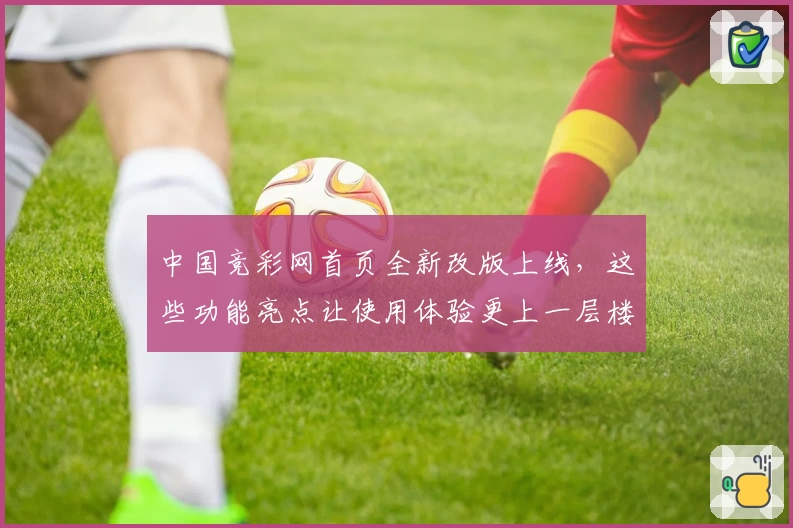 中国竞彩网首页全新改版上线，这些功能亮点让使用体验更上一层楼