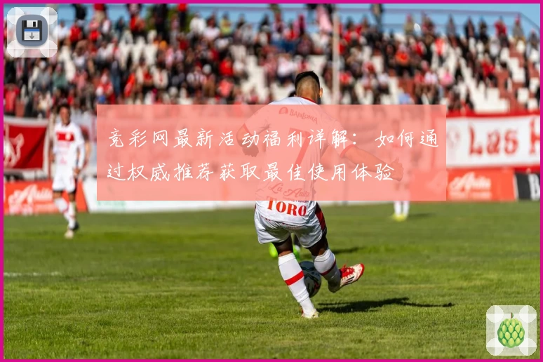 竞彩网最新活动福利详解：如何通过权威推荐获取最佳使用体验